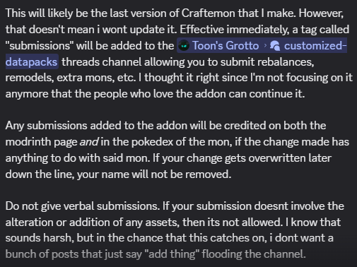 Pictured: @Cobblemon Craftemon was in a state of disrepair, so I gave it a tiny lift and added some of the unfinished crap I had in there. This will likely be the last version of Craftemon that I make. However, that doesn't mean i wont update it. Effective immediately, a tag called "submissions" will be added to the ā customized-datapacks threads channel allowing you to submit rebalances, remodels, extra mons, etc. I thought it right since I'm not focusing on it anymore that the people who love the addon can continue it. Any submissions added to the addon will be credited on both the modrinth page and in the pokedex of the mon, if the change made has anything to do with said mon. If your change gets overwritten later down the line, your name will not be removed. Do not give verbal submissions. If your submission doesnt involve the alteration or addition of any assets, then its not allowed. I know that sounds harsh, but in the chance that this catches on, i dont want a bunch of posts that just say "add thing" flooding the channel.